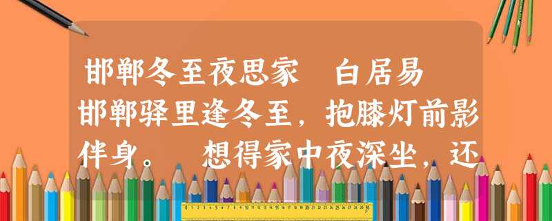 邯郸冬至夜思家 白居易 邯郸驿里逢冬至,抱膝灯前影伴身。 想得家中夜深坐,还应说着远行人。 注 邯郸冬至夜思家 白居易 邯郸驿里逢冬至,抱膝灯前影伴身。 想得家中夜深坐,还应说着远行人。 注