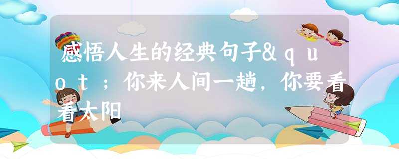 感悟人生的经典句子"你来人间一趟,你要看看太阳 感悟人生的经典句子"你来人间一趟,你要看看太阳