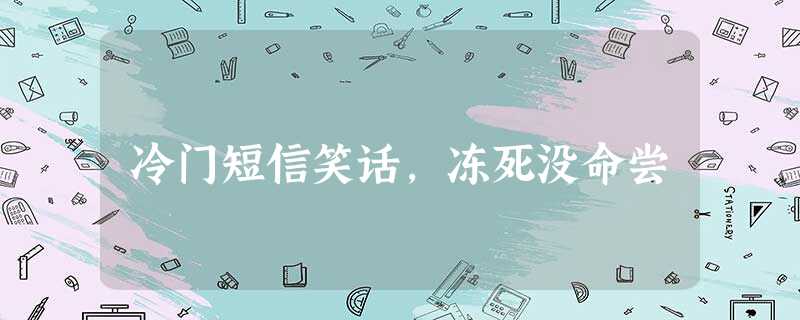 冷门短信笑话,冻死没命尝 冷门短信笑话,冻死没命尝
