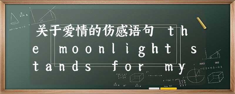 关于爱情的伤感语句 the moonlight stands for my heart 关于爱情的伤感语句 the moonlight stands for my heart