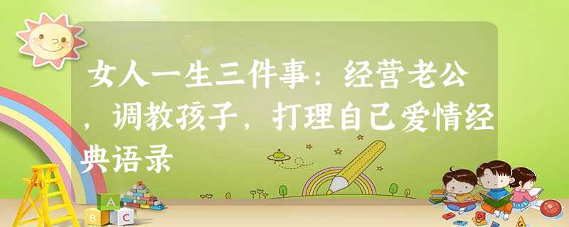 女人一生三件事:经营老公,调教孩子,打理自己爱情经典语录 女人一生三件事:经营老公,调教孩子,打理自己爱情经典语录