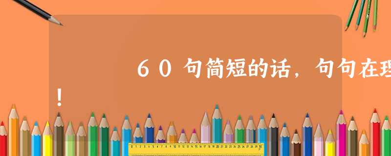 60句简短的话,句句在理! 60句简短的话,句句在理!