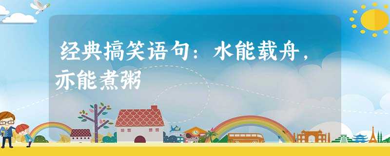 经典搞笑语句:水能载舟,亦能煮粥 经典搞笑语句:水能载舟,亦能煮粥