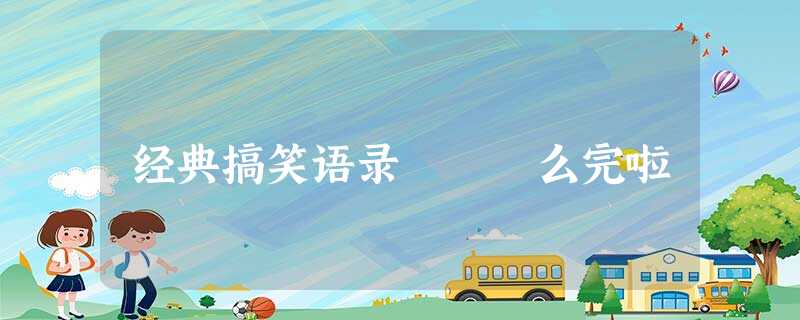 经典搞笑语录 ― 么完啦 经典搞笑语录 ― 么完啦