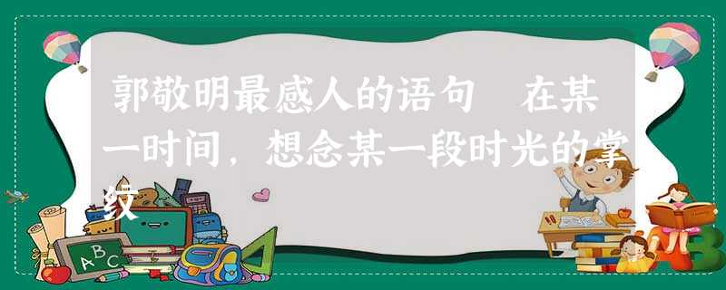 郭敬明最感人的语句 在某一时间,想念某一段时光的掌纹 郭敬明最感人的语句 在某一时间,想念某一段时光的掌纹