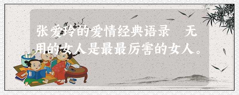 张爱玲的爱情经典语录 无用的女人是最最厉害的女人。 张爱玲的爱情经典语录 无用的女人是最最厉害的女人。