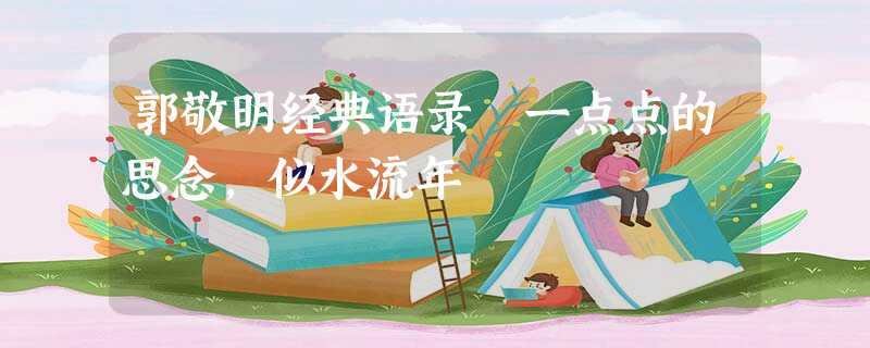 郭敬明经典语录 一点点的思念,似水流年 郭敬明经典语录 一点点的思念,似水流年