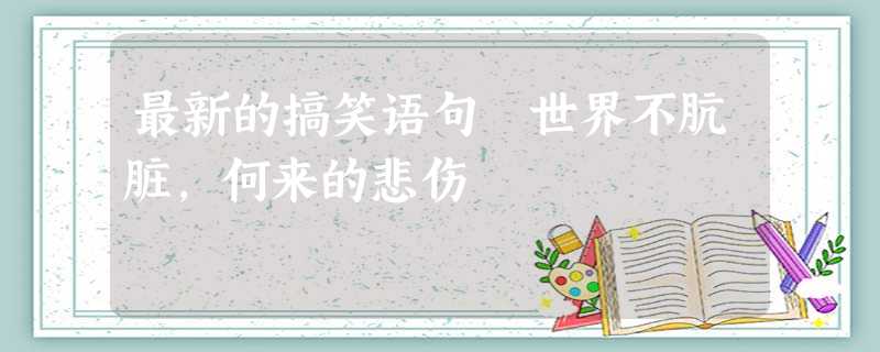 最新的搞笑语句 世界不肮脏,何来的悲伤 最新的搞笑语句 世界不肮脏,何来的悲伤