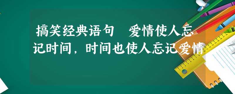 搞笑经典语句 爱情使人忘记时间,时间也使人忘记爱情 搞笑经典语句 爱情使人忘记时间,时间也使人忘记爱情