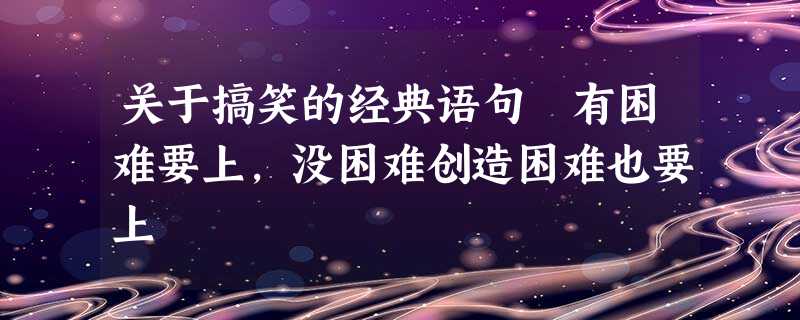 关于搞笑的经典语句 有困难要上,没困难创造困难也要上 关于搞笑的经典语句 有困难要上,没困难创造困难也要上