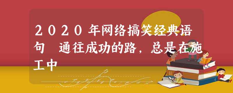 2020年网络搞笑经典语句 通往成功的路,总是在施工中 2020年网络搞笑经典语句 通往成功的路,总是在施工中