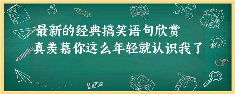 最新的经典搞笑语句欣赏 真羡慕你这么年轻就认识我了 最新的经典搞笑语句欣赏 真羡慕你这么年轻就认识我了