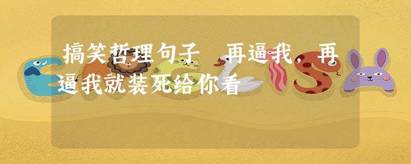 搞笑哲理句子 再逼我,再逼我就装死给你看 搞笑哲理句子 再逼我,再逼我就装死给你看