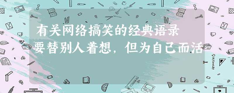 有关网络搞笑的经典语录 要替别人着想,但为自己而活 有关网络搞笑的经典语录 要替别人着想,但为自己而活
