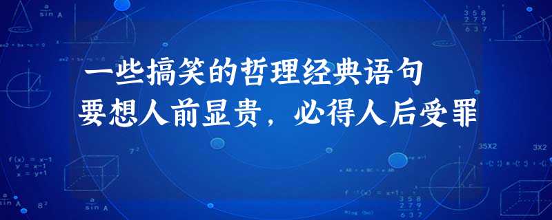 一些搞笑的哲理经典语句 要想人前显贵,必得人后受罪 一些搞笑的哲理经典语句 要想人前显贵,必得人后受罪