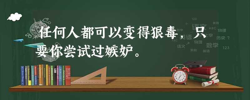 任何人都可以变得狠毒,只要你尝试过嫉妒。 任何人都可以变得狠毒,只要你尝试过嫉妒。