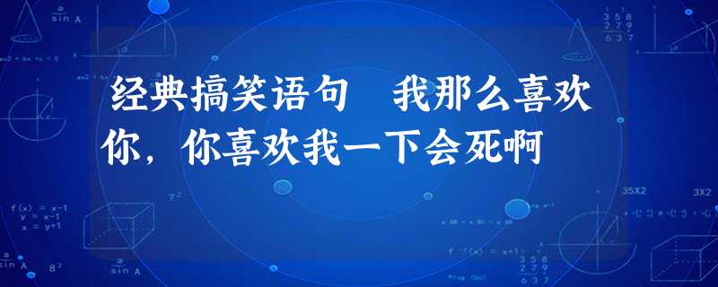经典搞笑语句 我那么喜欢你,你喜欢我一下会死啊 经典搞笑语句 我那么喜欢你,你喜欢我一下会死啊