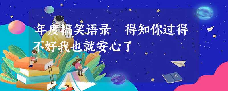 年度搞笑语录 得知你过得不好我也就安心了 年度搞笑语录 得知你过得不好我也就安心了