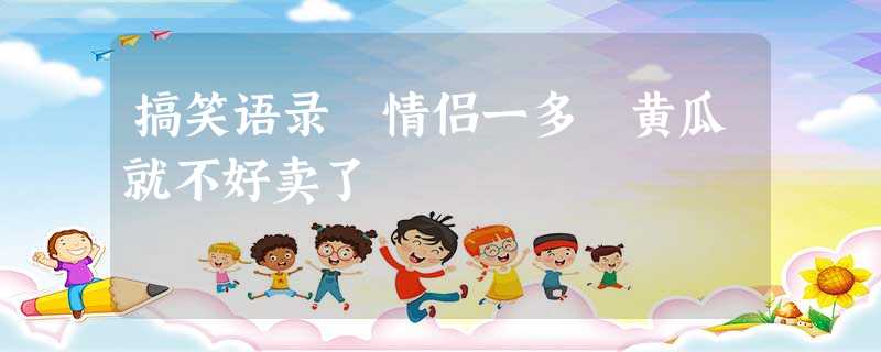 搞笑语录 情侣一多 黄瓜就不好卖了 搞笑语录 情侣一多 黄瓜就不好卖了
