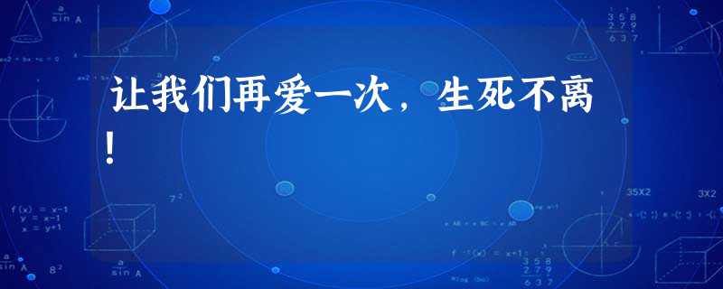 让我们再爱一次,生死不离! 让我们再爱一次,生死不离!