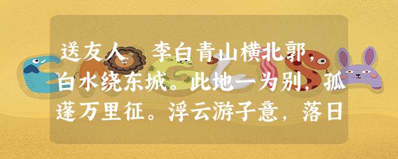 送友人 李白青山横北郭,白水绕东城。此地一为别,孤蓬万里征。浮云游子意,落日故人情。挥手自兹去,萧萧班马鸣。 注:“萧萧班马”出自《 送友人 李白青山横北郭,白水绕东城。此地一为别,孤蓬万里征。浮云游子意,落日故人情。挥手自兹去,萧萧班马鸣。 注:“萧萧班马”出自《