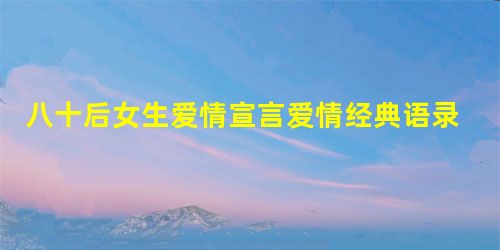 八十后女生爱情宣言爱情经典语录 八十后女生爱情宣言爱情经典语录