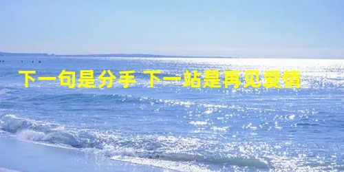 下一句是分手 下一站是再见爱情经典语录 下一句是分手 下一站是再见爱情经典语录