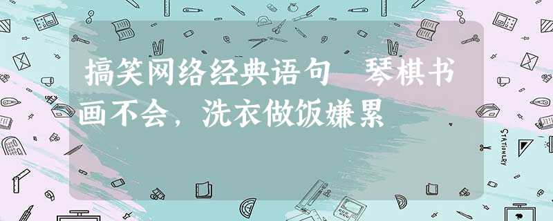 搞笑网络经典语句 琴棋书画不会,洗衣做饭嫌累 搞笑网络经典语句 琴棋书画不会,洗衣做饭嫌累