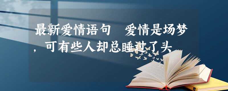最新爱情语句 爱情是场梦,可有些人却总睡过了头 最新爱情语句 爱情是场梦,可有些人却总睡过了头