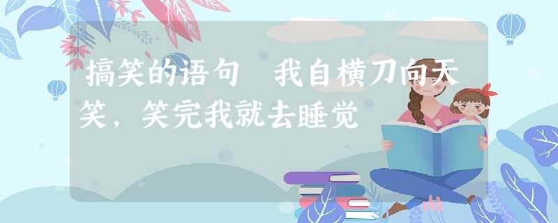 搞笑的语句 我自横刀向天笑,笑完我就去睡觉 搞笑的语句 我自横刀向天笑,笑完我就去睡觉