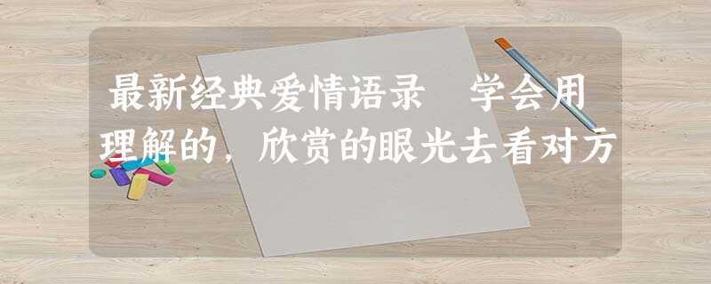 最新经典爱情语录 学会用理解的,欣赏的眼光去看对方 最新经典爱情语录 学会用理解的,欣赏的眼光去看对方