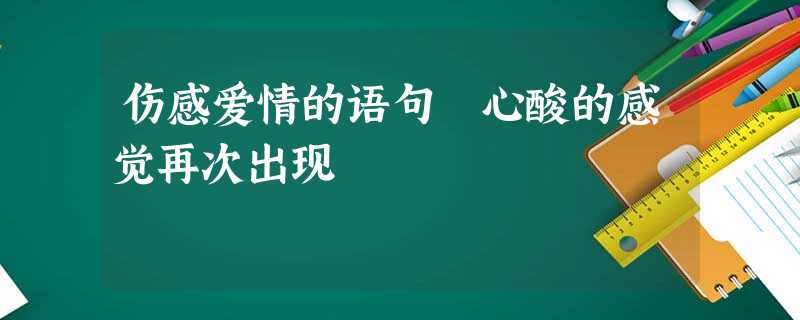 伤感爱情的语句 心酸的感觉再次出现 伤感爱情的语句 心酸的感觉再次出现