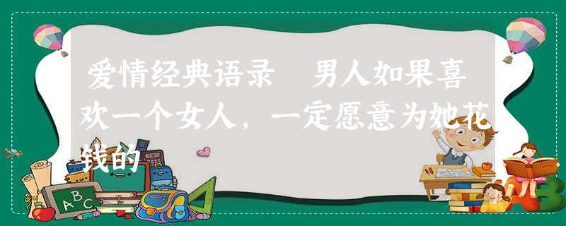 爱情经典语录 男人如果喜欢一个女人,一定愿意为她花钱的 爱情经典语录 男人如果喜欢一个女人,一定愿意为她花钱的
