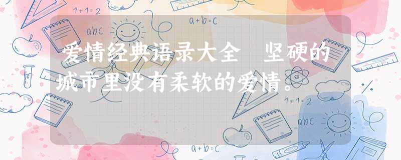 爱情经典语录大全 坚硬的城市里没有柔软的爱情。 爱情经典语录大全 坚硬的城市里没有柔软的爱情。