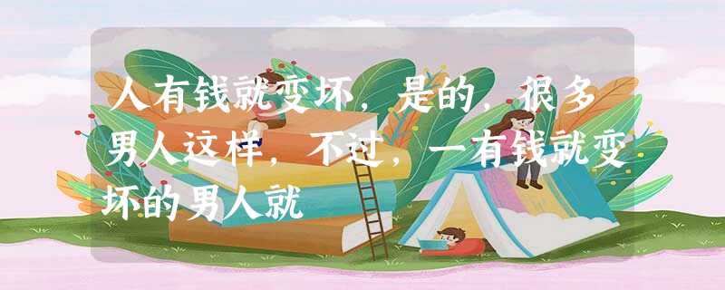 人有钱就变坏,是的,很多男人这样,不过,一有钱就变坏的男人就 人有钱就变坏,是的,很多男人这样,不过,一有钱就变坏的男人就