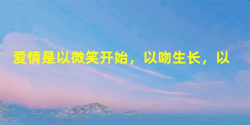 爱情是以微笑开始,以吻生长,以泪结束 爱情是以微笑开始,以吻生长,以泪结束