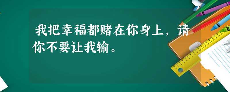 我把幸福都赌在你身上,请你不要让我输。 我把幸福都赌在你身上,请你不要让我输。