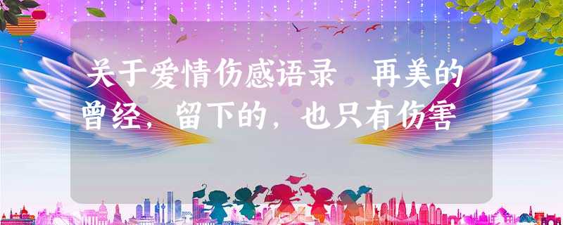 关于爱情伤感语录 再美的曾经,留下的,也只有伤害 关于爱情伤感语录 再美的曾经,留下的,也只有伤害