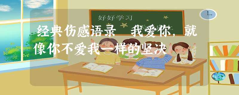 经典伤感语录 我爱你,就像你不爱我一样的坚决 经典伤感语录 我爱你,就像你不爱我一样的坚决
