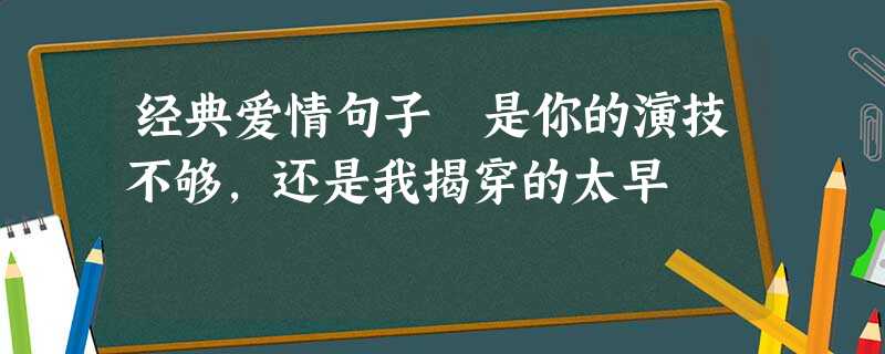 经典爱情句子 是你的演技不够,还是我揭穿的太早 经典爱情句子 是你的演技不够,还是我揭穿的太早