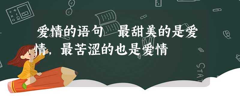 爱情的语句 最甜美的是爱情,最苦涩的也是爱情 爱情的语句 最甜美的是爱情,最苦涩的也是爱情