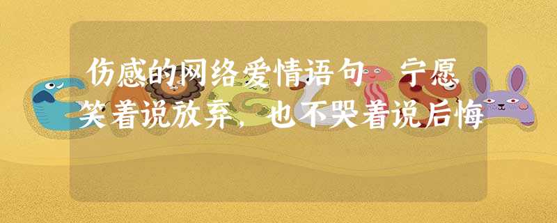 伤感的网络爱情语句 宁愿笑着说放弃,也不哭着说后悔 伤感的网络爱情语句 宁愿笑着说放弃,也不哭着说后悔