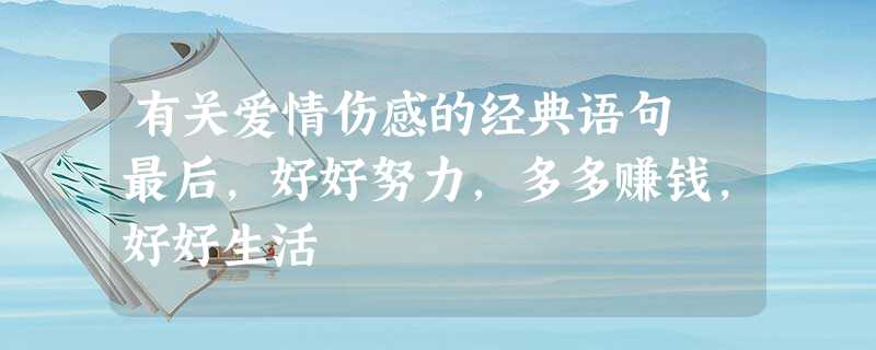 有关爱情伤感的经典语句 最后,好好努力,多多赚钱,好好生活 有关爱情伤感的经典语句 最后,好好努力,多多赚钱,好好生活