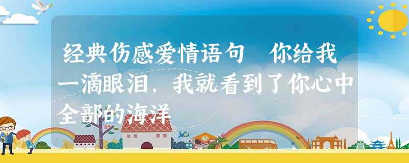 经典伤感爱情语句 你给我一滴眼泪,我就看到了你心中全部的海洋 经典伤感爱情语句 你给我一滴眼泪,我就看到了你心中全部的海洋
