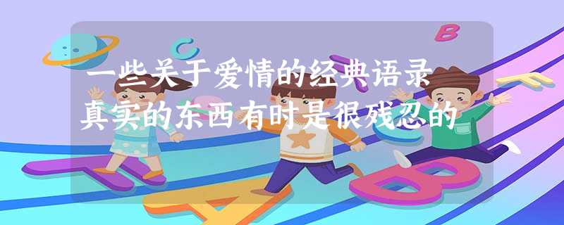 一些关于爱情的经典语录 真实的东西有时是很残忍的 一些关于爱情的经典语录 真实的东西有时是很残忍的