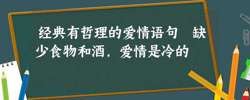 经典有哲理的爱情语句 缺少食物和酒,爱情是冷的 经典有哲理的爱情语句 缺少食物和酒,爱情是冷的