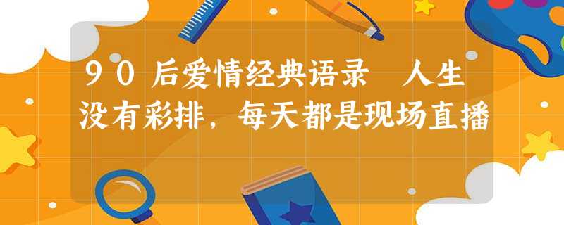90后爱情经典语录 人生没有彩排,每天都是现场直播 90后爱情经典语录 人生没有彩排,每天都是现场直播