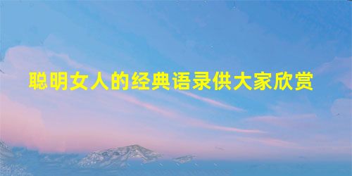 聪明女人的经典语录供大家欣赏 聪明女人的经典语录供大家欣赏