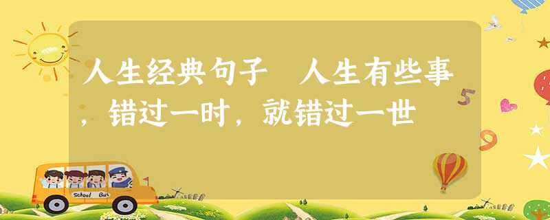 人生经典句子 人生有些事,错过一时,就错过一世 人生经典句子 人生有些事,错过一时,就错过一世