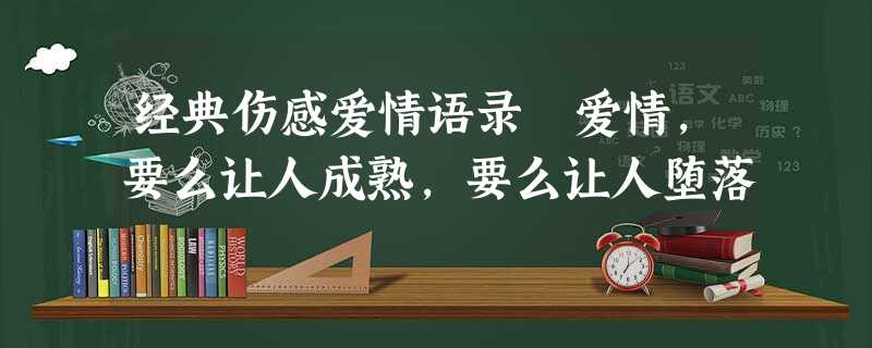 经典伤感爱情语录 爱情,要么让人成熟,要么让人堕落 经典伤感爱情语录 爱情,要么让人成熟,要么让人堕落